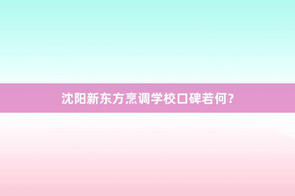 沈阳新东方烹调学校口碑若何？