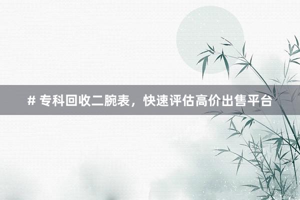 # 专科回收二腕表，快速评估高价出售平台